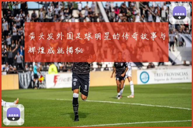 黄头发外国足球明星的传奇故事与辉煌成就揭秘