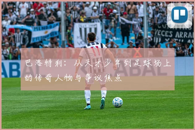 巴洛特利：从天才少年到足球场上的传奇人物与争议焦点