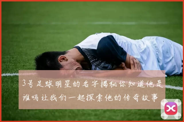 3号足球明星的名字揭秘你知道他是谁吗让我们一起探索他的传奇故事