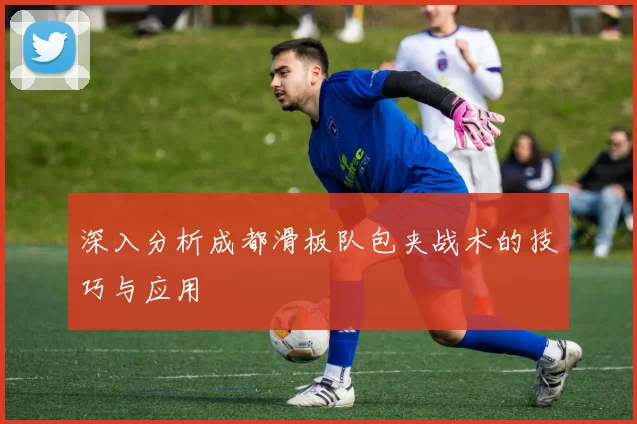 深入分析成都滑板队包夹战术的技巧与应用