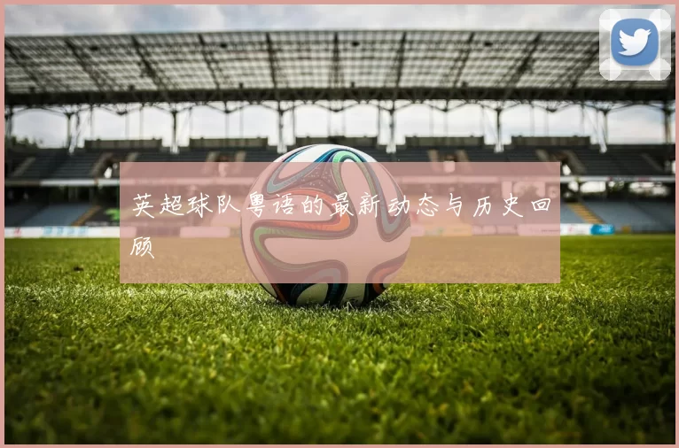 英超球队粤语的最新动态与历史回顾