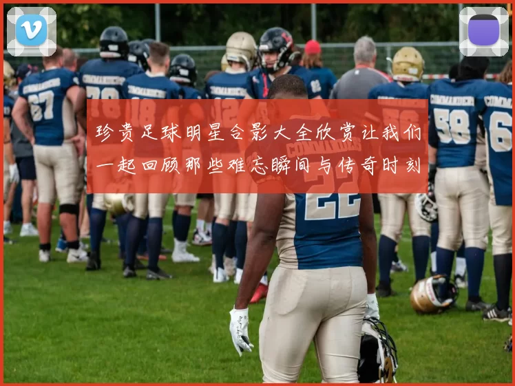 珍贵足球明星合影大全欣赏让我们一起回顾那些难忘瞬间与传奇时刻