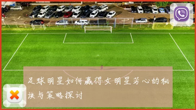 足球明星如何赢得女明星芳心的秘诀与策略探讨