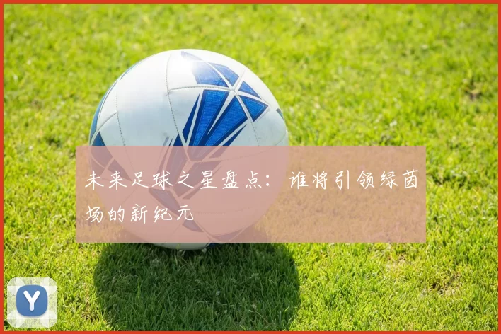 未来足球之星盘点：谁将引领绿茵场的新纪元