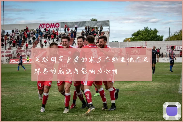 足球明星金庸的家乡在哪里他在足球界的成就与影响力如何