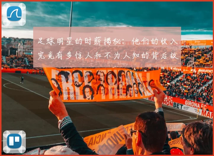 足球明星的时薪揭秘：他们的收入究竟有多惊人和不为人知的背后故事