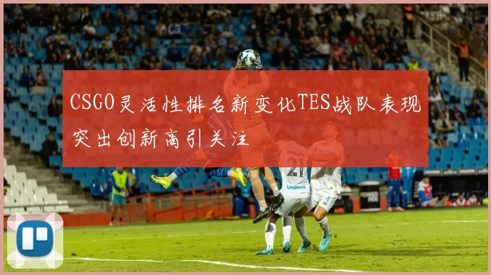 CSGO灵活性排名新变化TES战队表现突出创新高引关注