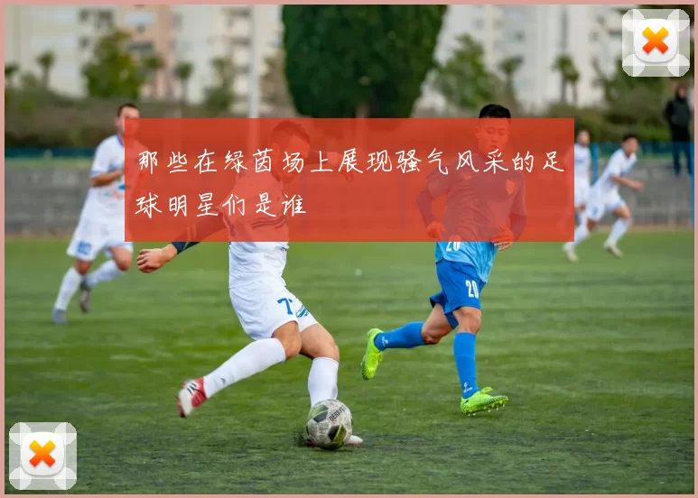 那些在绿茵场上展现骚气风采的足球明星们是谁