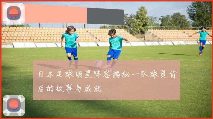 日本足球明星阵容揭秘一队球员背后的故事与成就