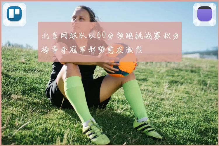 北京网球队以60分领跑挑战赛积分榜争夺冠军形势愈发激烈