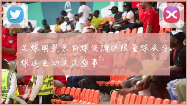足球明星亲临球场赠送限量球衣与球迷互动共庆盛事
