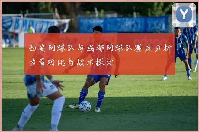 西安网球队与成都网球队赛后分析力量对比与战术探讨