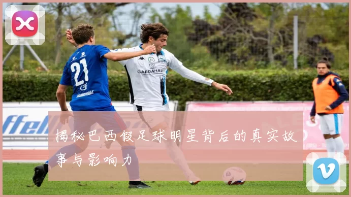 揭秘巴西假足球明星背后的真实故事与影响力