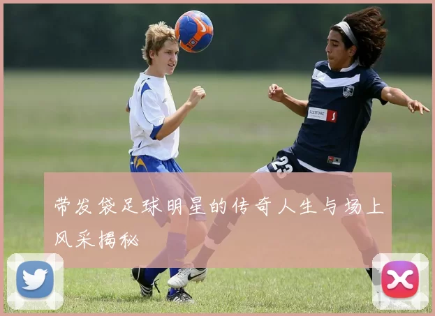 带发袋足球明星的传奇人生与场上风采揭秘