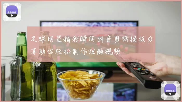 足球明星精彩瞬间抖音剪辑模板分享助你轻松制作炫酷视频
