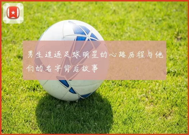 男生追逐足球明星的心路历程与他们的名字背后故事