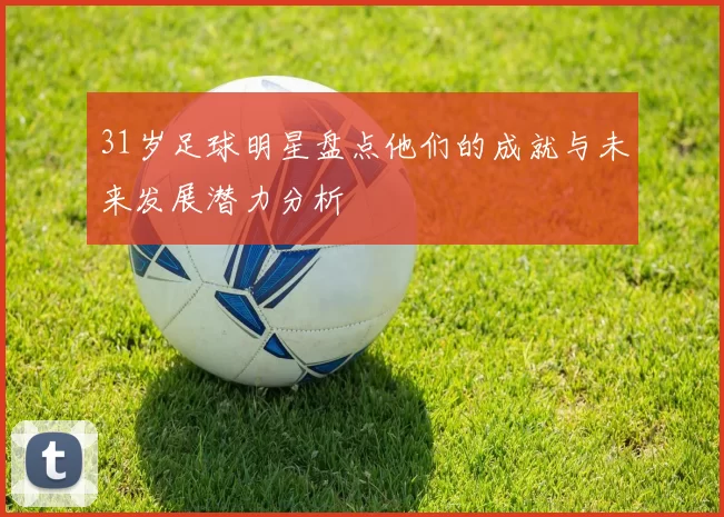 31岁足球明星盘点他们的成就与未来发展潜力分析