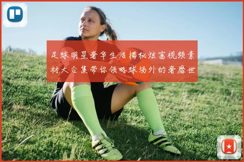 足球明星奢华生活揭秘炫富视频素材大合集带你领略球场外的奢靡世界