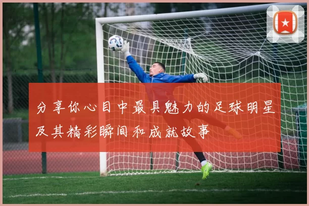 分享你心目中最具魅力的足球明星及其精彩瞬间和成就故事