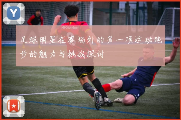 足球明星在赛场外的另一项运动跑步的魅力与挑战探讨