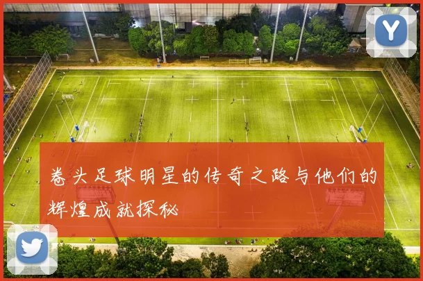 卷头足球明星的传奇之路与他们的辉煌成就探秘