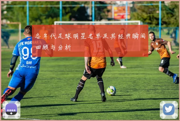 各年代足球明星名单及其经典瞬间回顾与分析