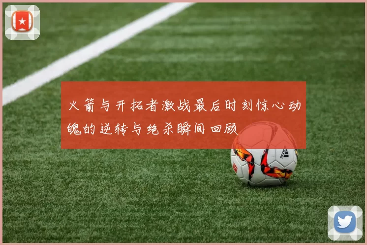 火箭与开拓者激战最后时刻惊心动魄的逆转与绝杀瞬间回顾