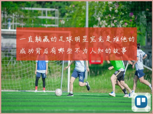 一直躺赢的足球明星究竟是谁他的成功背后有哪些不为人知的故事