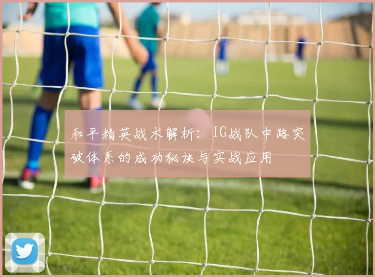 和平精英战术解析：IG战队中路突破体系的成功秘诀与实战应用