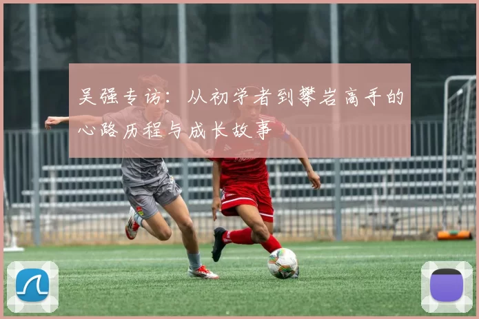 吴强专访：从初学者到攀岩高手的心路历程与成长故事