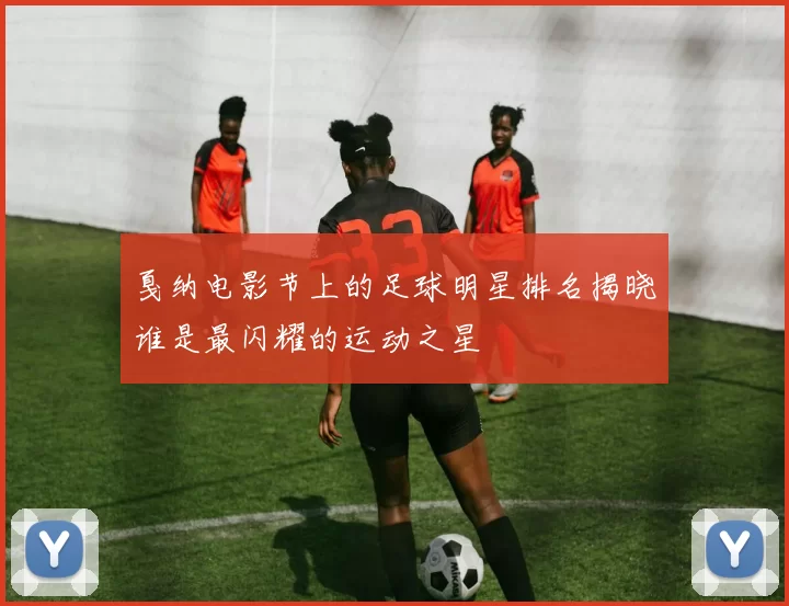 戛纳电影节上的足球明星排名揭晓谁是最闪耀的运动之星