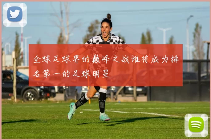 全球足球界的巅峰之战谁将成为排名第一的足球明星