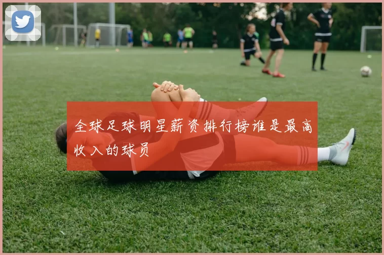 全球足球明星薪资排行榜谁是最高收入的球员