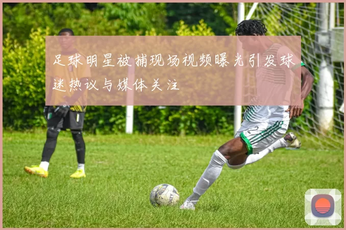 足球明星被捕现场视频曝光引发球迷热议与媒体关注