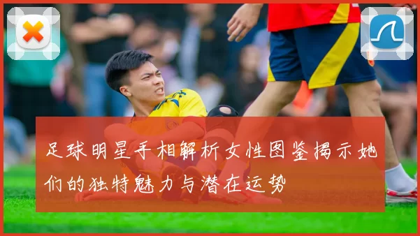 足球明星手相解析女性图鉴揭示她们的独特魅力与潜在运势