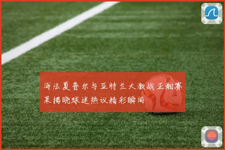 海法夏普尔与亚特兰大激战正酣赛果揭晓球迷热议精彩瞬间