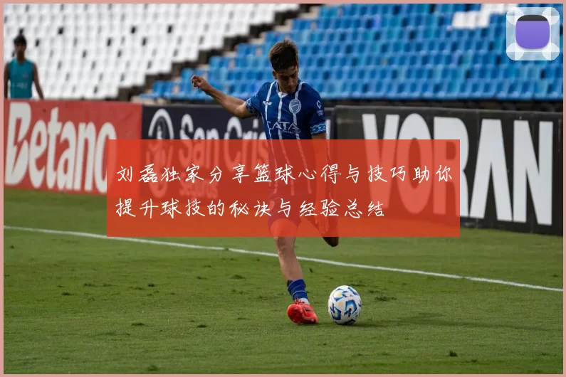 刘磊独家分享篮球心得与技巧助你提升球技的秘诀与经验总结