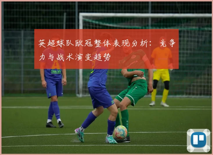 英超球队欧冠整体表现分析：竞争力与战术演变趋势