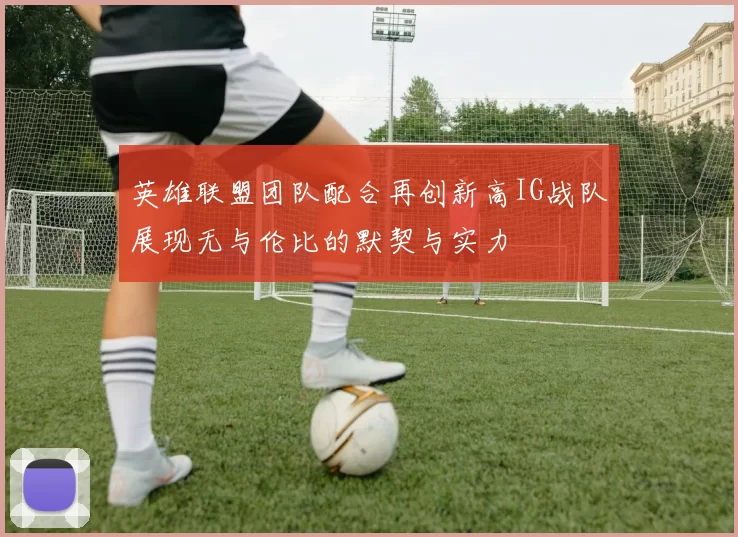 英雄联盟团队配合再创新高IG战队展现无与伦比的默契与实力
