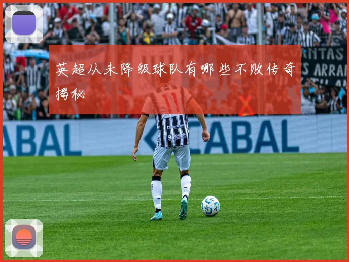 英超从未降级球队有哪些不败传奇揭秘