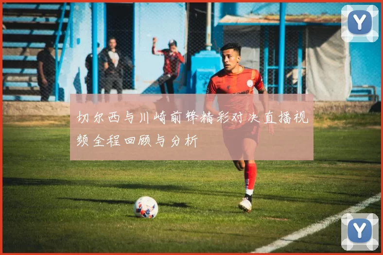 切尔西与川崎前锋精彩对决直播视频全程回顾与分析