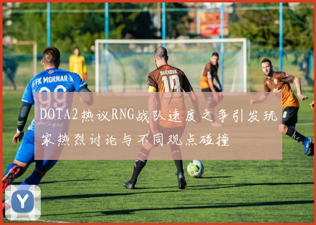 DOTA2热议RNG战队速度之争引发玩家热烈讨论与不同观点碰撞