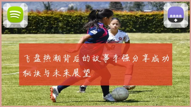 飞盘热潮背后的故事李强分享成功秘诀与未来展望