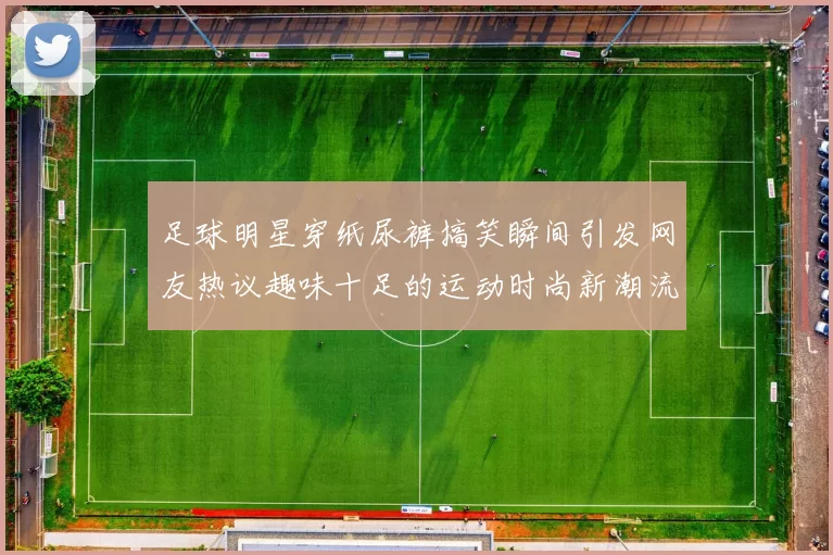 足球明星穿纸尿裤搞笑瞬间引发网友热议趣味十足的运动时尚新潮流