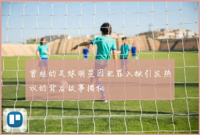 曾经的足球明星因犯罪入狱引发热议的背后故事揭秘