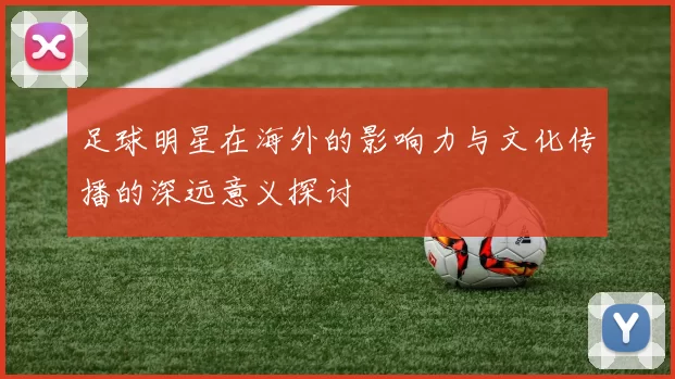 足球明星在海外的影响力与文化传播的深远意义探讨