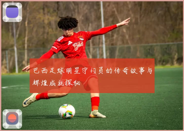 巴西足球明星守门员的传奇故事与辉煌成就探秘