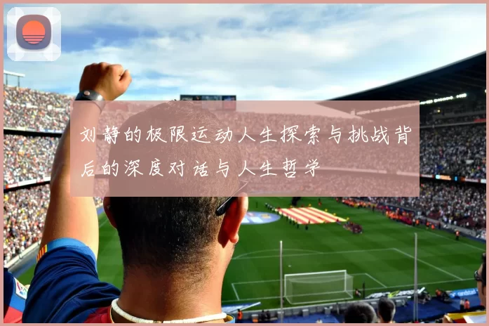 刘静的极限运动人生探索与挑战背后的深度对话与人生哲学