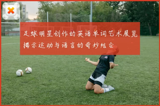 足球明星创作的英语单词艺术展览揭示运动与语言的奇妙结合