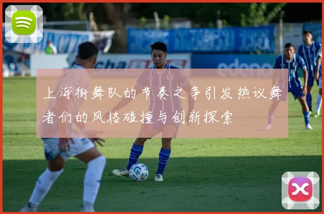 上海街舞队的节奏之争引发热议舞者们的风格碰撞与创新探索